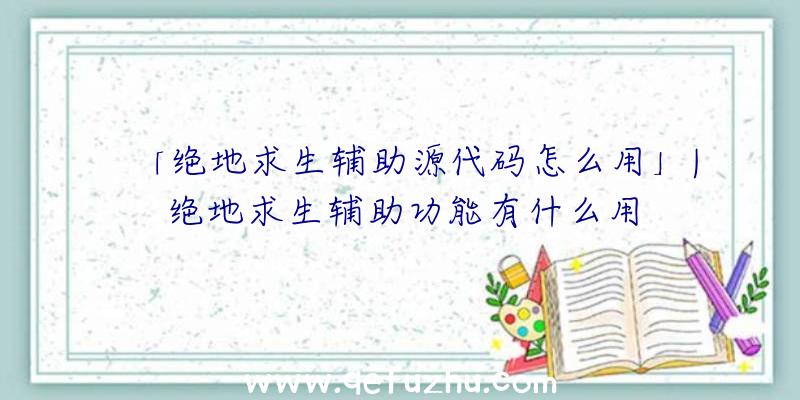 「绝地求生辅助源代码怎么用」|绝地求生辅助功能有什么用